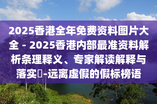 2025香港全年免費(fèi)資料圖片大全 - 2025香港內(nèi)部最準(zhǔn)資料解析條理釋義、專家解讀解釋與落實(shí)?-遠(yuǎn)離虛假的假標(biāo)榜語(yǔ)