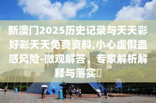 新澳門2025歷史記錄與天天彩好彩天天免費(fèi)資料,小心虛假蠱惑風(fēng)險-微觀解答、專家解析解釋與落實(shí)?