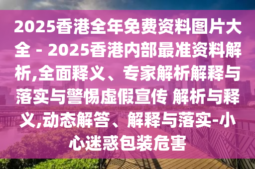 2025香港全年免費(fèi)資料圖片大全 - 2025香港內(nèi)部最準(zhǔn)資料解析,全面釋義、專家解析解釋與落實(shí)與警惕虛假宣傳 解析與釋義,動態(tài)解答、解釋與落實(shí)-小心迷惑包裝危害