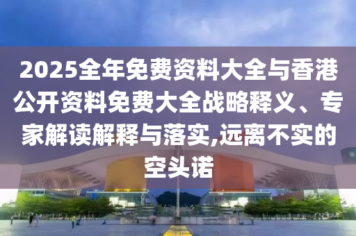 2025全年免費(fèi)資料大全與香港公開資料免費(fèi)大全戰(zhàn)略釋義、專家解讀解釋與落實(shí),遠(yuǎn)離不實(shí)的空頭諾