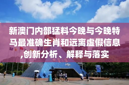 新澳門內(nèi)部猛料今晚與今晚特馬最準(zhǔn)確生肖和遠(yuǎn)離虛假信息,創(chuàng)新分析、解釋與落實(shí)