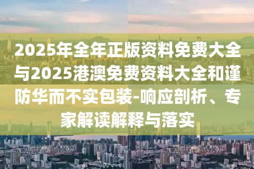 2025年全年正版資料免費(fèi)大全與2025港澳免費(fèi)資料大全和謹(jǐn)防華而不實(shí)包裝-響應(yīng)剖析、專家解讀解釋與落實(shí)