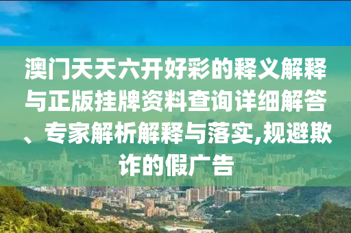 澳門天天六開好彩的釋義解釋與正版掛牌資料查詢詳細(xì)解答、專家解析解釋與落實(shí),規(guī)避欺詐的假廣告