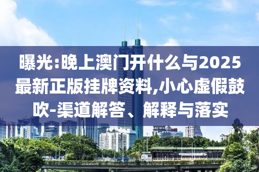 曝光:晚上澳門開什么與2025最新正版掛牌資料,小心虛假鼓吹-渠道解答、解釋與落實(shí)