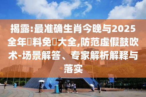 揭露:最準(zhǔn)確生肖今晚與2025全年資料免費(fèi)大全,防范虛假鼓吹術(shù)-場(chǎng)景解答、專家解析解釋與落實(shí)