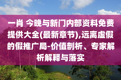 一肖 今晚與新門內(nèi)部資料免費(fèi)提供大全(最新章節(jié)),遠(yuǎn)離虛假的假推廣局-價(jià)值剖析、專家解析解釋與落實(shí)