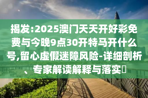 揭發(fā):2025澳門天天開(kāi)好彩免費(fèi)與今晚9點(diǎn)30開(kāi)特馬開(kāi)什么號(hào),留心虛假迷障風(fēng)險(xiǎn)-詳細(xì)剖析、專家解讀解釋與落實(shí)?