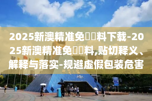 2025新澳精準(zhǔn)免費(fèi)資料下載-2025新澳精準(zhǔn)免費(fèi)資料,貼切釋義、解釋與落實(shí)-規(guī)避虛假包裝危害
