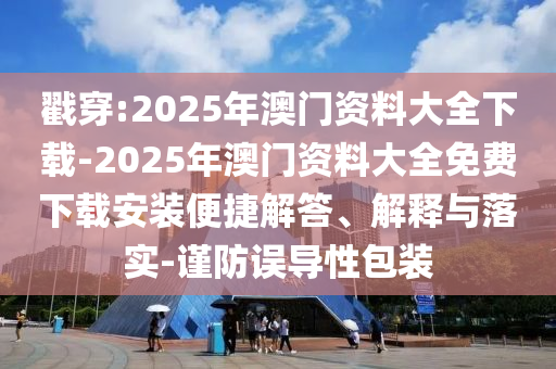 戳穿:2025年澳門資料大全下載-2025年澳門資料大全免費(fèi)下載安裝便捷解答、解釋與落實(shí)-謹(jǐn)防誤導(dǎo)性包裝