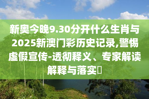 新奧今晚9.30分開(kāi)什么生肖與2025新澳門彩歷史記錄,警惕虛假宣傳-透徹釋義、專家解讀解釋與落實(shí)?