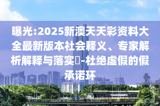 曝光:2025新澳天天彩資料大全最新版本社會釋義、專家解析解釋與落實?-杜絕虛假的假承諾環(huán)