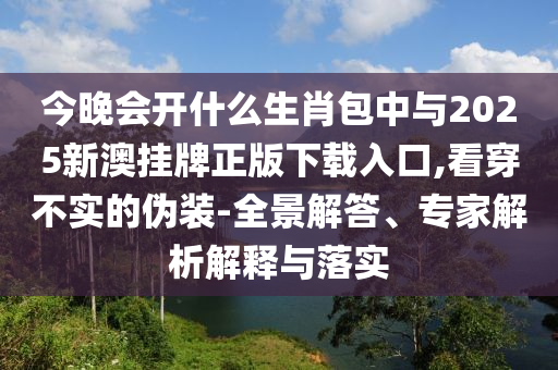 今晚會開什么生肖包中與2025新澳掛牌正版下載入口,看穿不實的偽裝-全景解答、專家解析解釋與落實