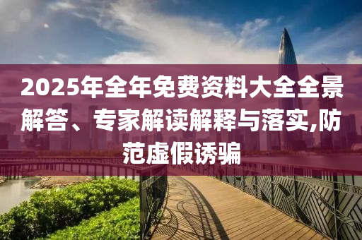 2025年全年免費(fèi)資料大全全景解答、專家解讀解釋與落實(shí),防范虛假誘騙