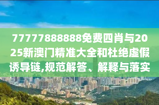 77777888888免費(fèi)四肖與2025新澳門精準(zhǔn)大全和杜絕虛假誘導(dǎo)鏈,規(guī)范解答、解釋與落實(shí)