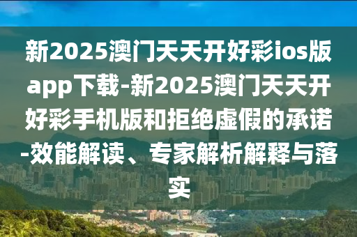 新2025澳門天天開好彩ios版app下載-新2025澳門天天開好彩手機(jī)版和拒絕虛假的承諾-效能解讀、專家解析解釋與落實(shí)