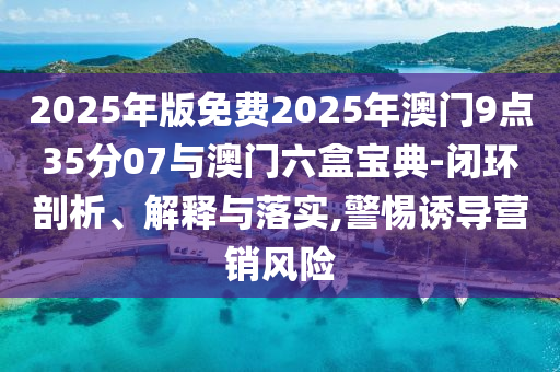 2025年版免費(fèi)2025年澳門9點(diǎn)35分07與澳門六盒寶典-閉環(huán)剖析、解釋與落實(shí),警惕誘導(dǎo)營銷風(fēng)險(xiǎn)