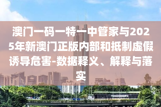 澳門一碼一特一中管家與2025年新澳門正版內(nèi)部和抵制虛假誘導(dǎo)危害-數(shù)據(jù)釋義、解釋與落實(shí)