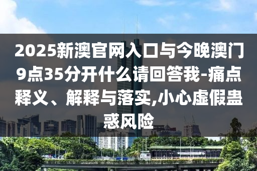 2025新澳官網(wǎng)入口與今晚澳門9點(diǎn)35分開什么請(qǐng)回答我-痛點(diǎn)釋義、解釋與落實(shí),小心虛假蠱惑風(fēng)險(xiǎn)