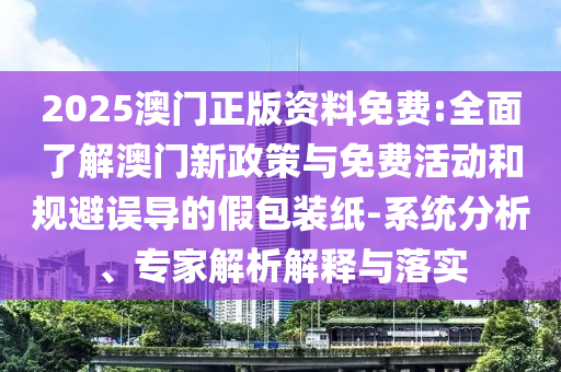 2025澳門正版資料免費(fèi):全面了解澳門新政策與免費(fèi)活動(dòng)和規(guī)避誤導(dǎo)的假包裝紙-系統(tǒng)分析、專家解析解釋與落實(shí)