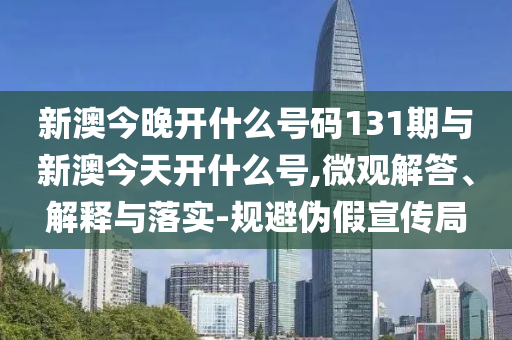 新澳今晚開什么號(hào)碼131期與新澳今天開什么號(hào),微觀解答、解釋與落實(shí)-規(guī)避偽假宣傳局
