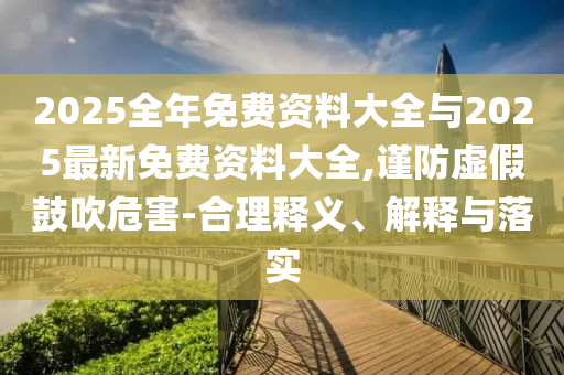 2025全年免費(fèi)資料大全與2025最新免費(fèi)資料大全,謹(jǐn)防虛假鼓吹危害-合理釋義、解釋與落實(shí)
