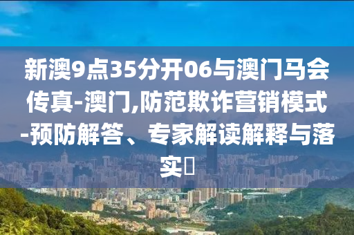 新澳9點(diǎn)35分開06與澳門馬會(huì)傳真-澳門,防范欺詐營銷模式-預(yù)防解答、專家解讀解釋與落實(shí)?