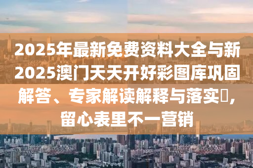 2025年最新免費(fèi)資料大全與新2025澳門天天開好彩圖庫鞏固解答、專家解讀解釋與落實(shí)?,留心表里不一營銷