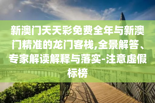 新澳門天天彩免費(fèi)全年與新澳門精準(zhǔn)的龍門客棧,全景解答、專家解讀解釋與落實(shí)-注意虛假標(biāo)榜