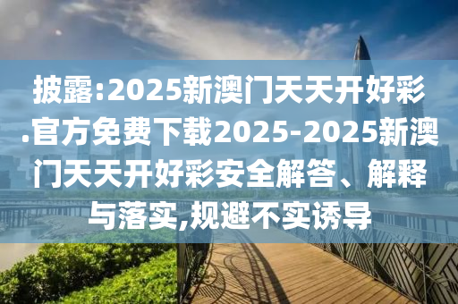 披露:2025新澳門天天開好彩.官方免費(fèi)下載2025-2025新澳門天天開好彩安全解答、解釋與落實(shí),規(guī)避不實(shí)誘導(dǎo)