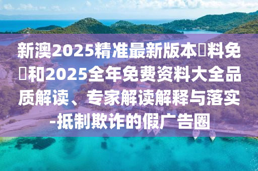 新澳2025精準(zhǔn)最新版本資料免費(fèi)和2025全年免費(fèi)資料大全品質(zhì)解讀、專家解讀解釋與落實(shí)-抵制欺詐的假廣告圈