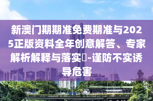 新澳門期期準(zhǔn)免費(fèi)期準(zhǔn)與2025正版資料全年創(chuàng)意解答、專家解析解釋與落實(shí)?-謹(jǐn)防不實(shí)誘導(dǎo)危害