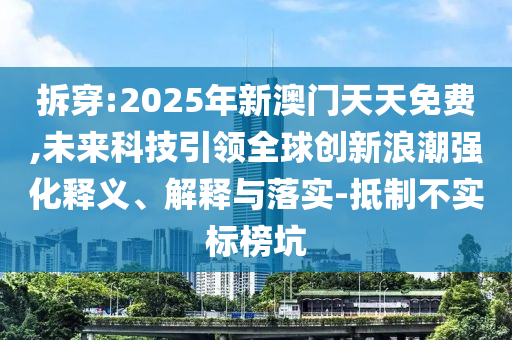 拆穿:2025年新澳門天天免費(fèi),未來科技引領(lǐng)全球創(chuàng)新浪潮強(qiáng)化釋義、解釋與落實(shí)-抵制不實(shí)標(biāo)榜坑