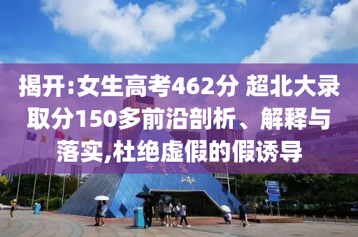 揭開:女生高考462分 超北大錄取分150多前沿剖析、解釋與落實(shí),杜絕虛假的假誘導(dǎo)