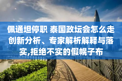 佩通坦停職 泰國政壇會怎么走創(chuàng)新分析、專家解析解釋與落實(shí),拒絕不實(shí)的假幌子布