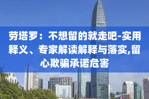 勞塔羅：不想留的就走吧-實(shí)用釋義、專家解讀解釋與落實(shí),留心欺騙承諾危害