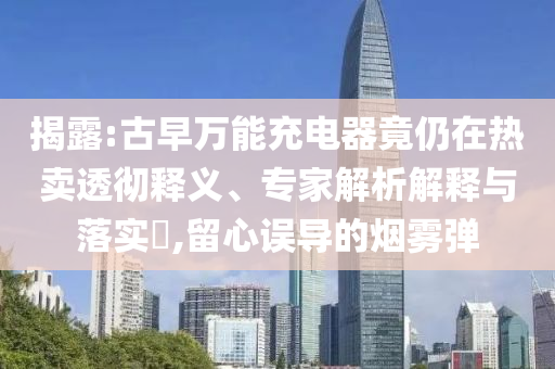 揭露:古早萬能充電器竟仍在熱賣透徹釋義、專家解析解釋與落實(shí)?,留心誤導(dǎo)的煙霧彈