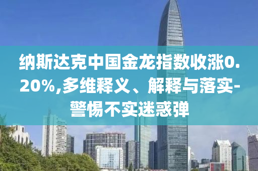 納斯達(dá)克中國金龍指數(shù)收漲0.20%,多維釋義、解釋與落實(shí)-警惕不實(shí)迷惑彈