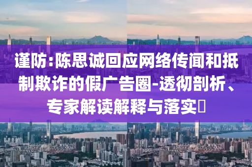 謹防:陳思誠回應(yīng)網(wǎng)絡(luò)傳聞和抵制欺詐的假廣告圈-透徹剖析、專家解讀解釋與落實?
