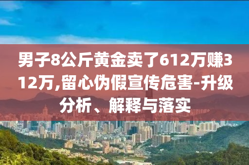 男子8公斤黃金賣了612萬賺312萬,留心偽假宣傳危害-升級分析、解釋與落實