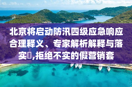 北京將啟動防汛四級應(yīng)急響應(yīng)合理釋義、專家解析解釋與落實?,拒絕不實的假營銷套