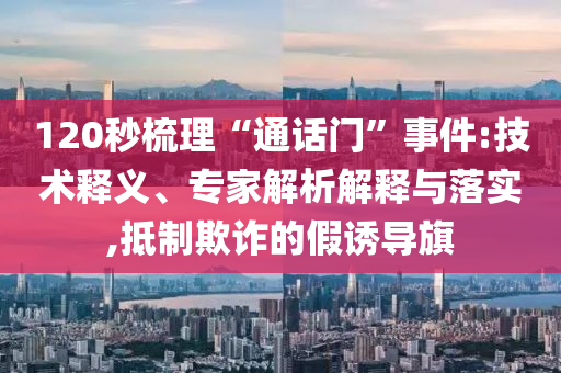 120秒梳理“通話門”事件:技術(shù)釋義、專家解析解釋與落實(shí),抵制欺詐的假誘導(dǎo)旗