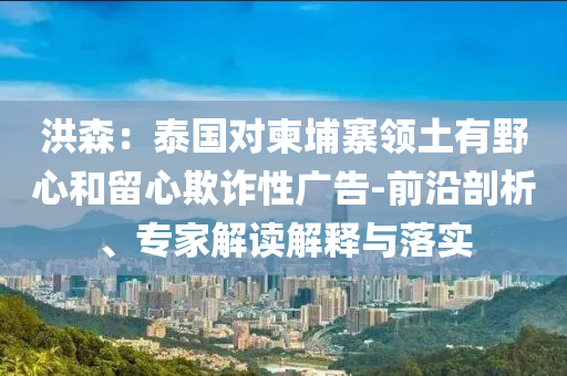 洪森：泰國對柬埔寨領(lǐng)土有野心和留心欺詐性廣告-前沿剖析、專家解讀解釋與落實