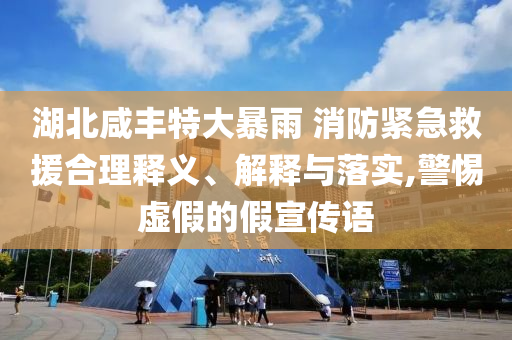 湖北咸豐特大暴雨 消防緊急救援合理釋義、解釋與落實,警惕虛假的假宣傳語