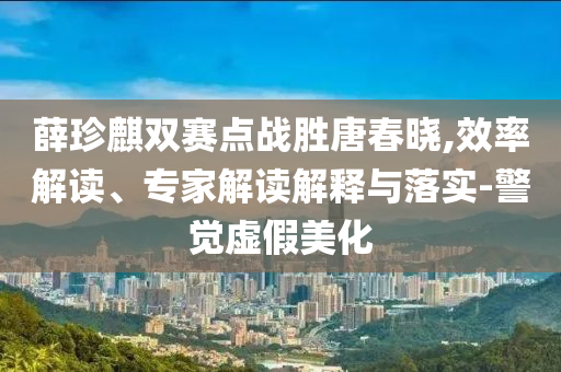 薛珍麒雙賽點戰(zhàn)勝唐春曉,效率解讀、專家解讀解釋與落實-警覺虛假美化