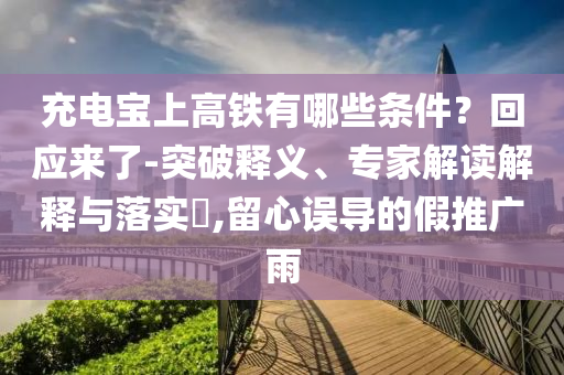 充電寶上高鐵有哪些條件？回應(yīng)來了-突破釋義、專家解讀解釋與落實?,留心誤導(dǎo)的假推廣雨