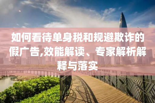 如何看待單身稅和規(guī)避欺詐的假廣告,效能解讀、專家解析解釋與落實