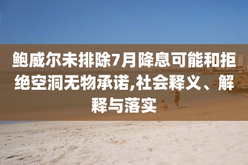 鮑威爾未排除7月降息可能和拒絕空洞無物承諾,社會釋義、解釋與落實