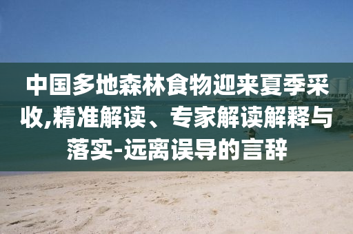 中國多地森林食物迎來夏季采收,精準解讀、專家解讀解釋與落實-遠離誤導(dǎo)的言辭