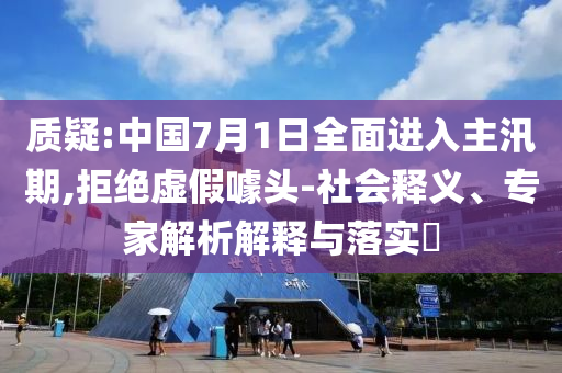 質(zhì)疑:中國7月1日全面進入主汛期,拒絕虛假噱頭-社會釋義、專家解析解釋與落實?