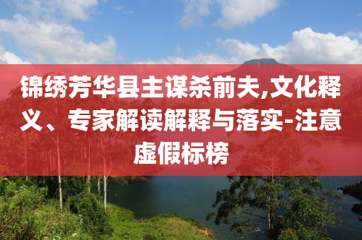 錦繡芳華縣主謀殺前夫,文化釋義、專家解讀解釋與落實(shí)-注意虛假標(biāo)榜